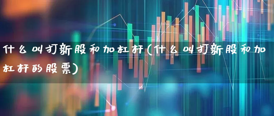 什么叫打新股和加杠杆(什么叫打新股和加杠杆的股票)_上交所_第1张_财经网 什么叫打新股和加杠杆(什么叫打新股和加杠杆的股票)_https://www.xzdzchf.com_上交所_第1张