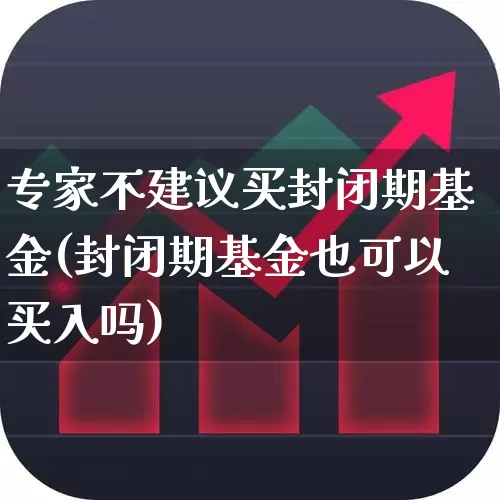 专家不建议买封闭期基金(封闭期基金也可以买入吗)_https://www.xzdzchf.com_创业板_第1张