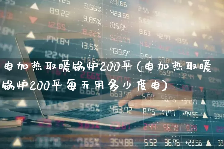 电加热取暖锅炉200平(电加热取暖锅炉200平每天用多少度电)_https://www.xzdzchf.com_创业板_第1张
