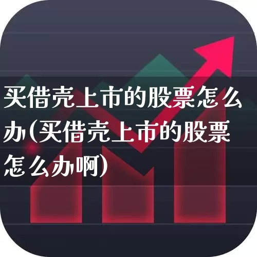 买借壳上市的股票怎么办(买借壳上市的股票怎么办啊)_https://www.xzdzchf.com_科创板_第1张