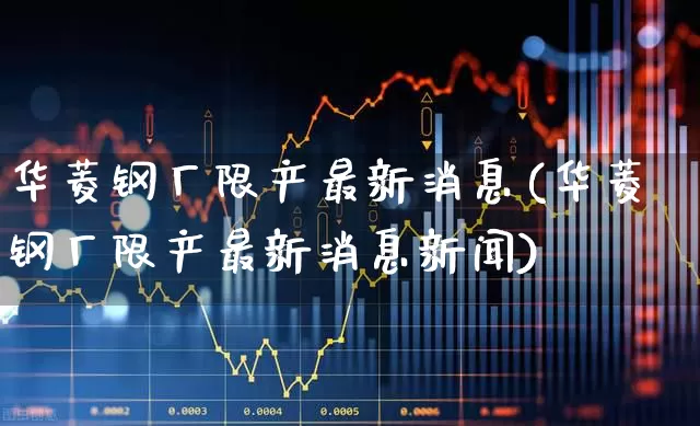 华菱钢厂限产最新消息(华菱钢厂限产最新消息新闻)_https://www.xzdzchf.com_科创板_第1张