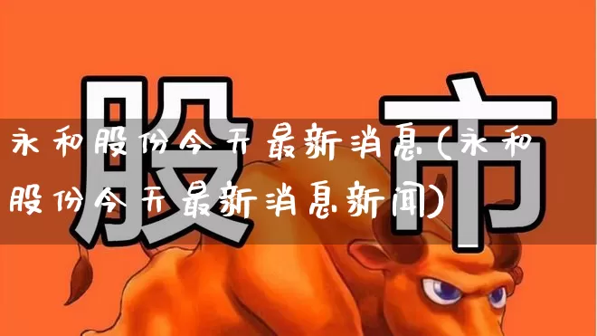 永和股份今天最新消息(永和股份今天最新消息新闻)_https://www.xzdzchf.com_科创板_第1张