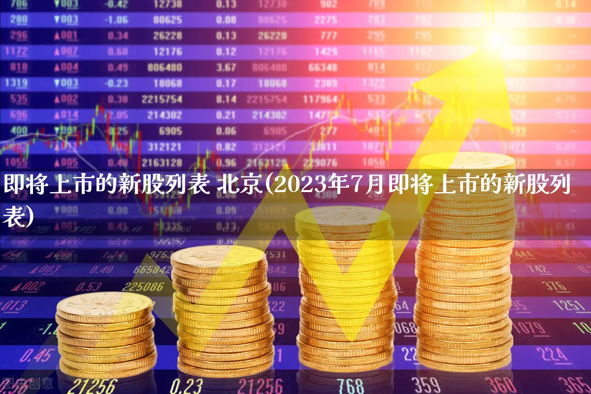 即将上市的新股列表 北京(2023年7月即将上市的新股列表)_https://www.xzdzchf.com_上交所_第1张