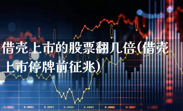 借壳上市的股票翻几倍(借壳上市停牌前征兆)_https://www.xzdzchf.com_科创板_第1张