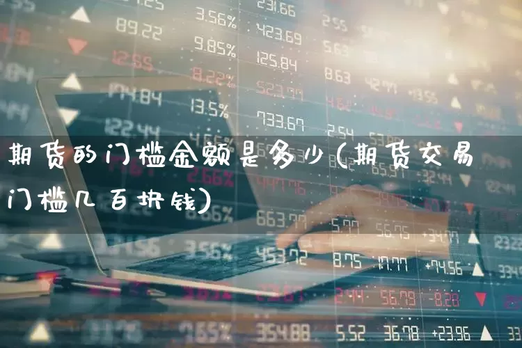 期货的门槛金额是多少(期货交易门槛几百块钱)_https://www.xzdzchf.com_科创板_第1张