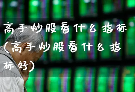 高手炒股看什么指标(高手炒股看什么指标好)_https://www.xzdzchf.com_北交所_第1张