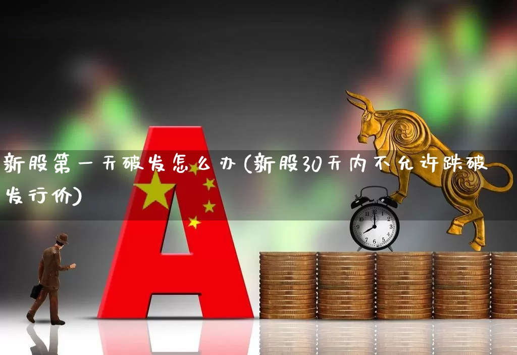 新股第一天破发怎么办(新股30天内不允许跌破发行价)_https://www.xzdzchf.com_创业板_第1张