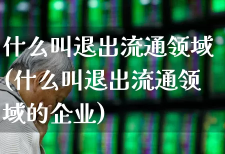 什么叫退出流通领域(什么叫退出流通领域的企业)_https://www.xzdzchf.com_创业板_第1张