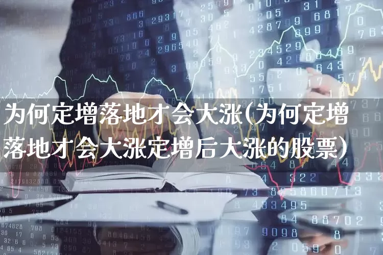 为何定增落地才会大涨(为何定增落地才会大涨定增后大涨的股票)_https://www.xzdzchf.com_创业板_第1张