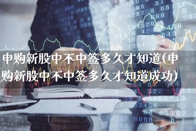 申购新股中不中签多久才知道(申购新股中不中签多久才知道成功)_https://www.xzdzchf.com_北交所_第1张