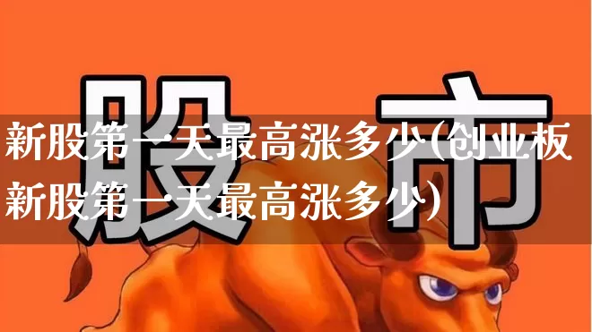新股第一天最高涨多少(创业板新股第一天最高涨多少)_https://www.xzdzchf.com_北交所_第1张