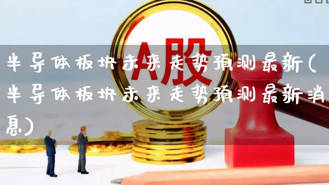 半导体板块未来走势预测最新(半导体板块未来走势预测最新消息)_https://www.xzdzchf.com_北交所_第1张