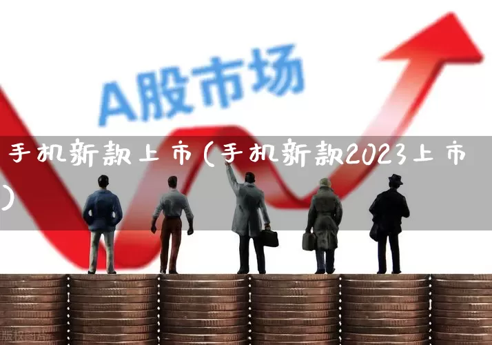 手机新款上市(手机新款2023上市)_https://www.xzdzchf.com_北交所_第1张