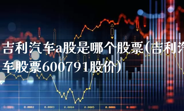 吉利汽车a股是哪个股票(吉利汽车股票600791股价)_https://www.xzdzchf.com_科创板_第1张