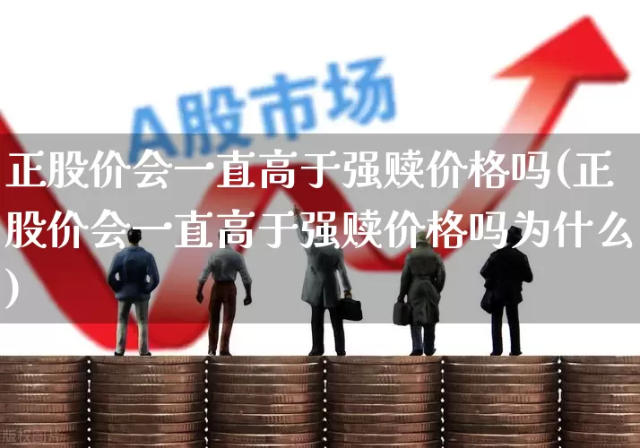 正股价会一直高于强赎价格吗(正股价会一直高于强赎价格吗为什么)_https://www.xzdzchf.com_科创板_第1张