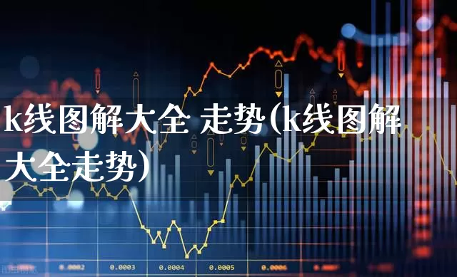 k线图解大全 走势(k线图解大全走势)_https://www.xzdzchf.com_北交所_第1张