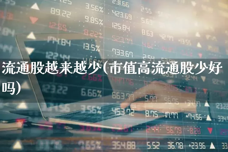 流通股越来越少(市值高流通股少好吗)_https://www.xzdzchf.com_科创板_第1张