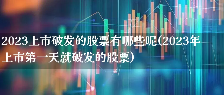 2023上市破发的股票有哪些呢(2023年上市第一天就破发的股票)_https://www.xzdzchf.com_上交所_第1张