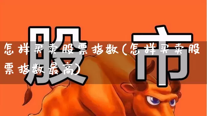 怎样买卖股票指数(怎样买卖股票指数最高)_https://www.xzdzchf.com_创业板_第1张