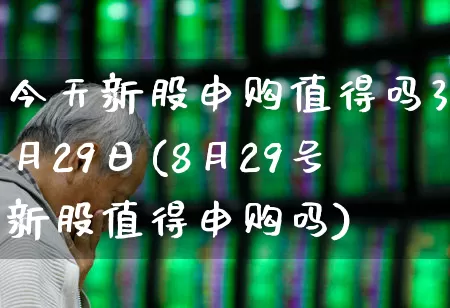 今天新股申购值得吗3月29日(8月29号新股值得申购吗)_https://www.xzdzchf.com_创业板_第1张
