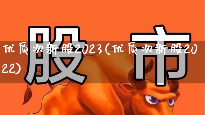 优质次新股2023(优质次新股2022)_https://www.xzdzchf.com_创业板_第1张