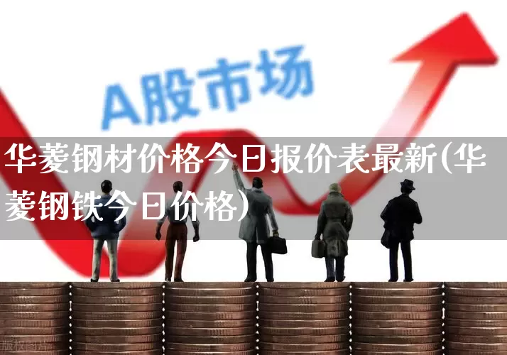 华菱钢材价格今日报价表最新(华菱钢铁今日价格)_https://www.xzdzchf.com_科创板_第1张