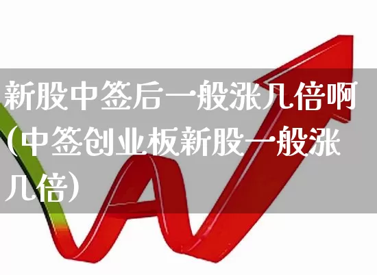 新股中签后一般涨几倍啊(中签创业板新股一般涨几倍)_https://www.xzdzchf.com_上交所_第1张
