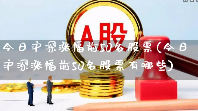 今日沪深涨幅前50名股票(今日沪深涨幅前50名股票有哪些)_https://www.xzdzchf.com_北交所_第1张
