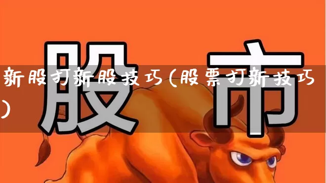 新股打新股技巧(股票打新技巧)_https://www.xzdzchf.com_创业板_第1张
