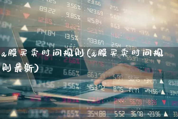 a股买卖时间规则(a股买卖时间规则最新)_https://www.xzdzchf.com_创业板_第1张