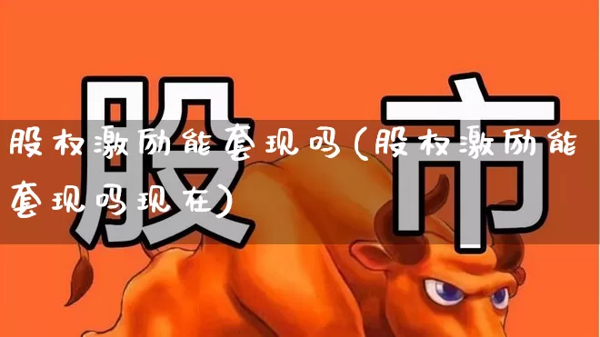 股权激励能套现吗(股权激励能套现吗现在)_https://www.xzdzchf.com_科创板_第1张
