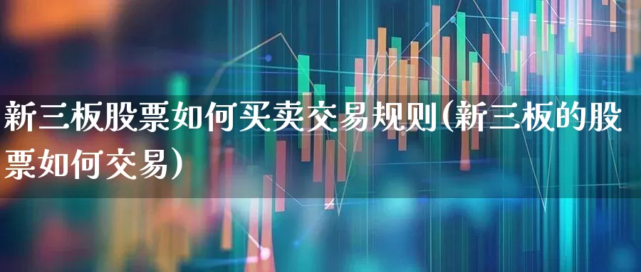 新三板股票如何买卖交易规则(新三板的股票如何交易)_https://www.xzdzchf.com_创业板_第1张