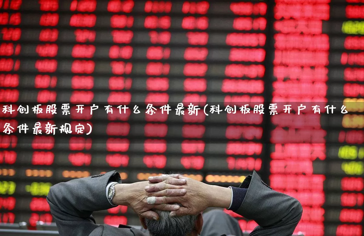 科创板股票开户有什么条件最新(科创板股票开户有什么条件最新规定)_https://www.xzdzchf.com_上交所_第1张