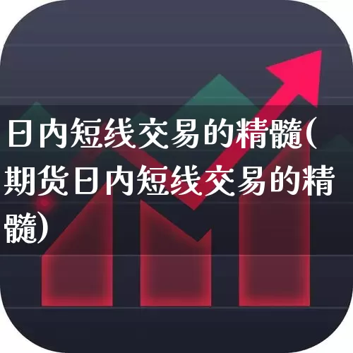 日内短线交易的精髓(期货日内短线交易的精髓)_https://www.xzdzchf.com_创业板_第1张