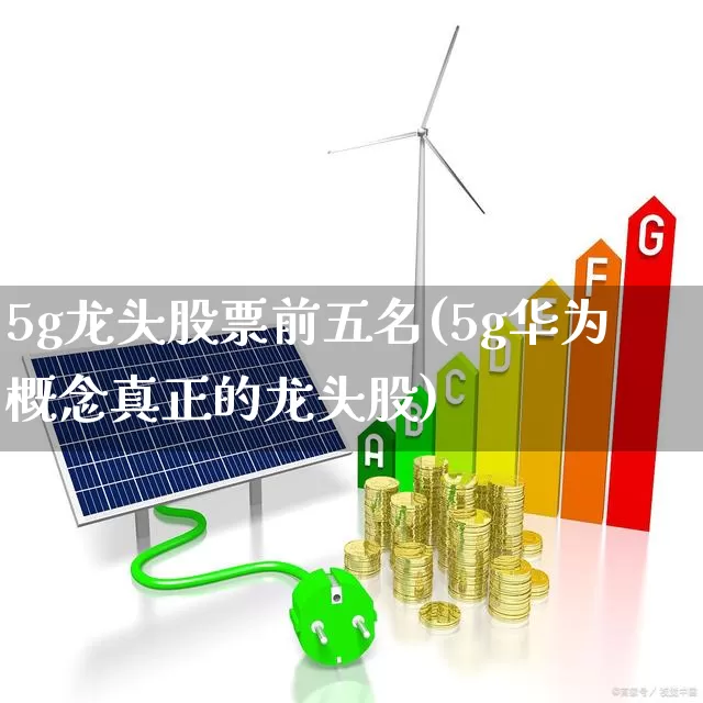 5g龙头股票前五名(5g华为概念真正的龙头股)_https://www.xzdzchf.com_创业板_第1张