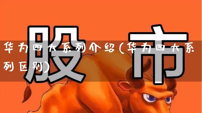 华为四大系列介绍(华为四大系列区别)_https://www.xzdzchf.com_北交所_第1张