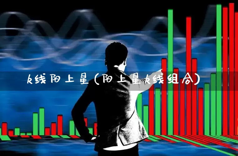k线阳上星(阳上星k线组合)_https://www.xzdzchf.com_创业板_第1张