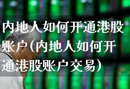 内地人如何开通港股账户(内地人如何开通港股账户交易)_https://www.xzdzchf.com_北交所_第1张