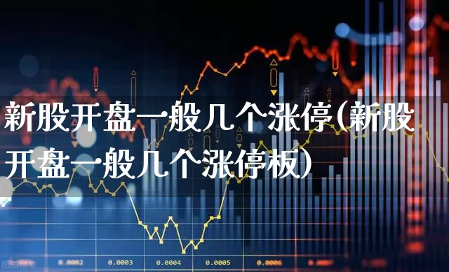 新股开盘一般几个涨停(新股开盘一般几个涨停板)_https://www.xzdzchf.com_创业板_第1张