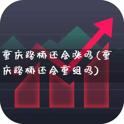 重庆路桥还会涨吗(重庆路桥还会重组吗)_https://www.xzdzchf.com_科创板_第1张