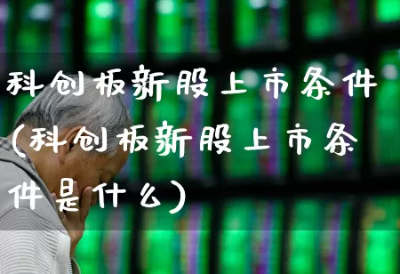 科创板新股上市条件(科创板新股上市条件是什么)_https://www.xzdzchf.com_创业板_第1张