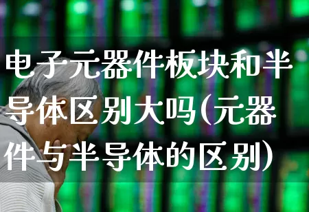 电子元器件板块和半导体区别大吗(元器件与半导体的区别)_https://www.xzdzchf.com_北交所_第1张