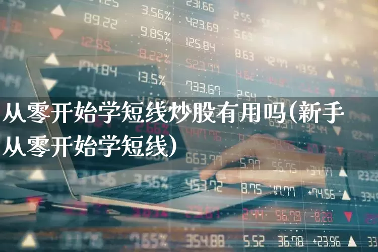从零开始学短线炒股有用吗(新手从零开始学短线)_https://www.xzdzchf.com_创业板_第1张