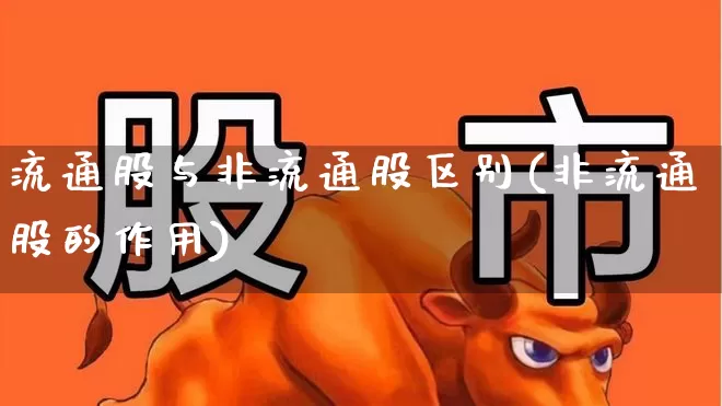 流通股与非流通股区别(非流通股的作用)_https://www.xzdzchf.com_深交所_第1张