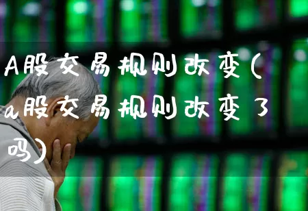 A股交易规则改变(a股交易规则改变了吗)_https://www.xzdzchf.com_深交所_第1张