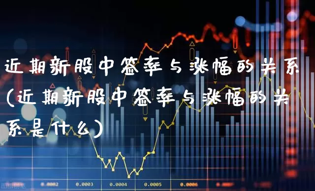 近期新股中签率与涨幅的关系(近期新股中签率与涨幅的关系是什么)_https://www.xzdzchf.com_深交所_第1张