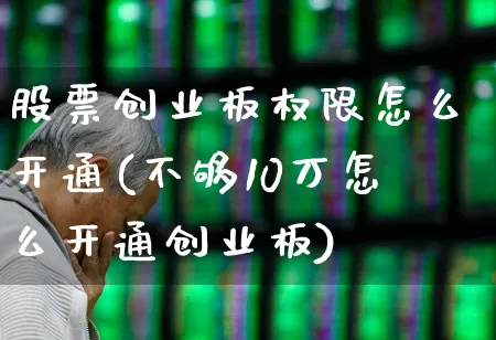 股票创业板权限怎么开通(不够10万怎么开通创业板)_https://www.xzdzchf.com_上交所_第1张