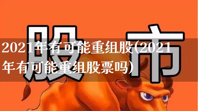 2021年有可能重组股(2021年有可能重组股票吗)_https://www.xzdzchf.com_创业板_第1张