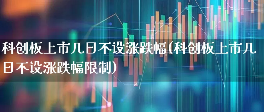 科创板上市几日不设涨跌幅(科创板上市几日不设涨跌幅限制)_https://www.xzdzchf.com_深交所_第1张