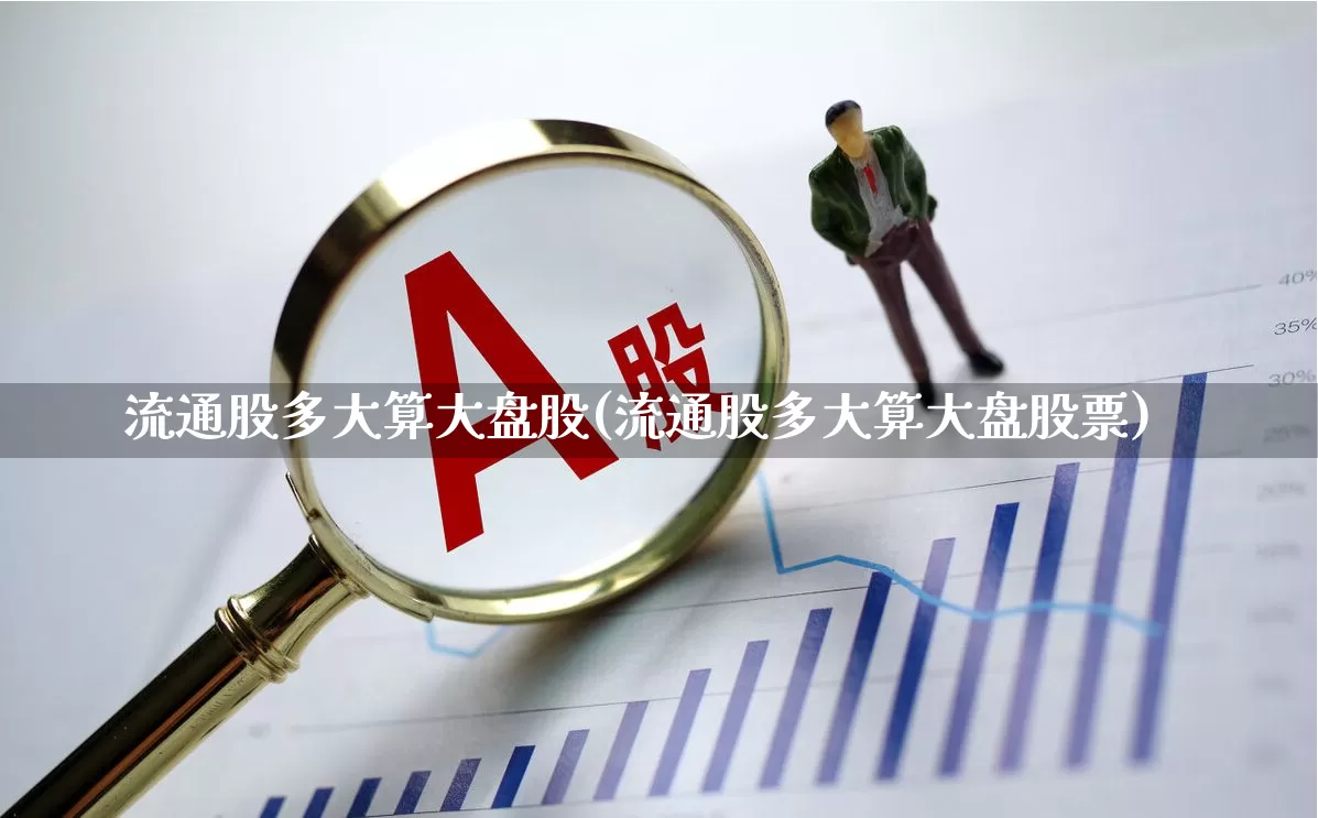 流通股多大算大盘股(流通股多大算大盘股票)_https://www.xzdzchf.com_科创板_第1张